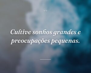 Cultive sonhos grandes e preocupações pequenas.