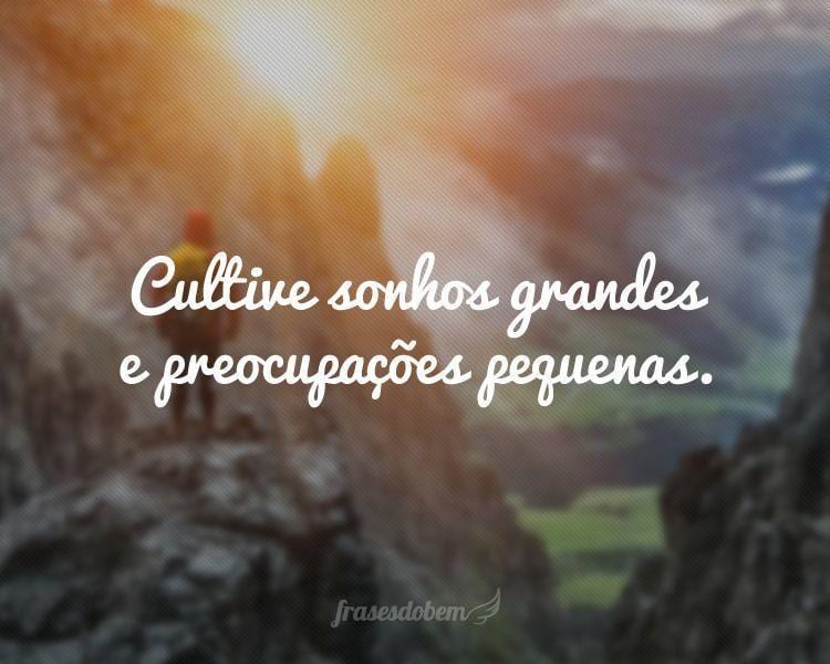 Cultive sonhos grandes e preocupações pequenas.