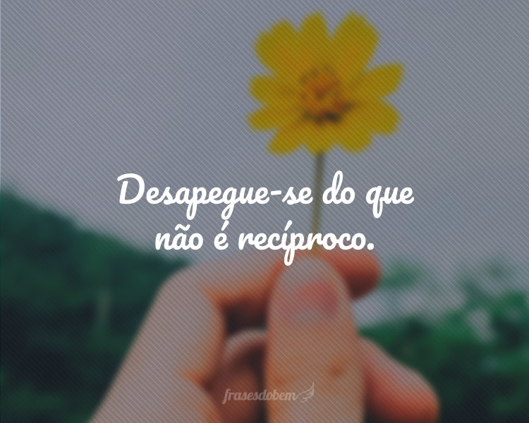 Desapegue-se do que não é recíproco.