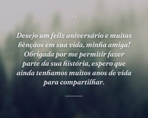 Desejo um feliz aniversário e muitas bênçãos em sua vida, minha amiga! Obrigada por me permitir fazer parte da sua história, espero que ainda tenhamos muitos anos de vida para compartilhar.