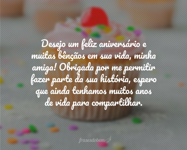 Desejo um feliz aniversário e muitas bênçãos em sua vida, minha amiga! Obrigada por me permitir fazer parte da sua história, espero que ainda tenhamos muitos anos de vida para compartilhar.