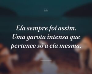 Ela sempre foi assim. Uma garota intensa que pertence só a ela mesma.
