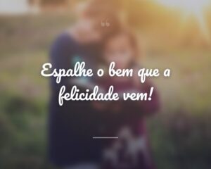 Espalhe o bem que a felicidade vem!