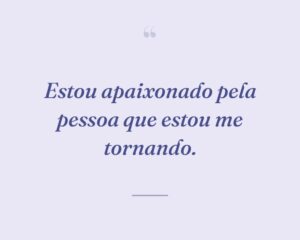 Estou apaixonado pela pessoa que estou me tornando.