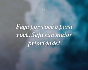 Faça por você e para você. Seja sua maior prioridade!