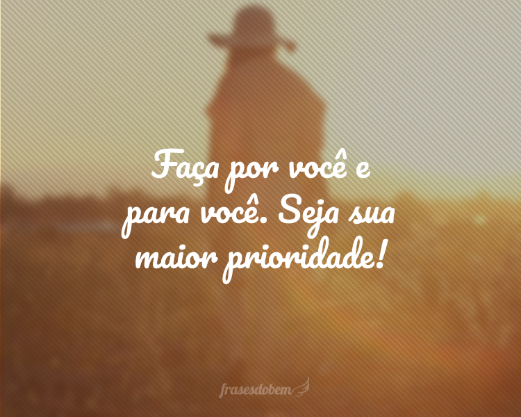 Faça por você e para você. Seja sua maior prioridade!