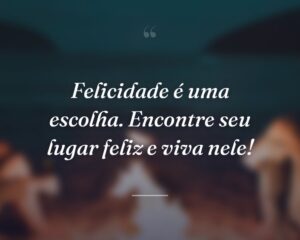 Felicidade é uma escolha. Encontre seu lugar feliz e viva nele!