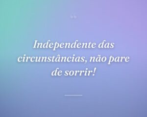 Independente das circunstâncias, não pare de sorrir!