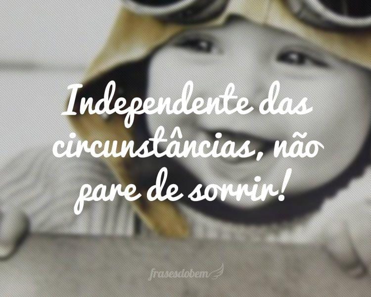 Independente das circunstâncias, não pare de sorrir!