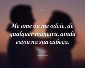 Me ame ou me odeie, de qualquer maneira, ainda estou na sua cabeça.