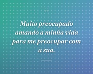 Muito preocupado amando a minha vida para me preocupar com a sua.
