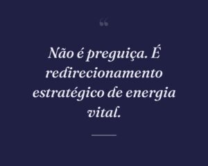 Não é preguiça. É redirecionamento estratégico de energia vital.