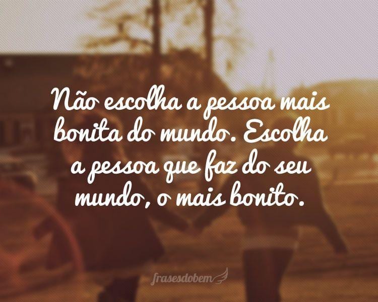 Não escolha a pessoa mais bonita do mundo. Escolha a pessoa que faz do seu mundo, o mais bonito.