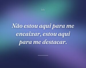 Não estou aqui para me encaixar, estou aqui para me destacar.
