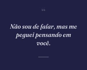 Não sou de falar, mas me peguei pensando em você.