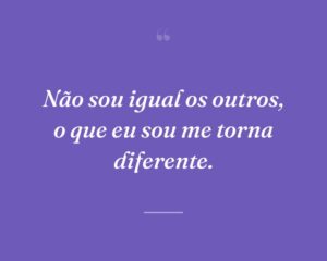 Não sou igual os outros, o que eu sou me torna diferente.
