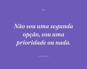 Não sou uma segunda opção, sou uma prioridade ou nada.