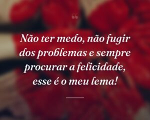 Não ter medo, não fugir dos problemas e sempre procurar a felicidade, esse é o meu lema!