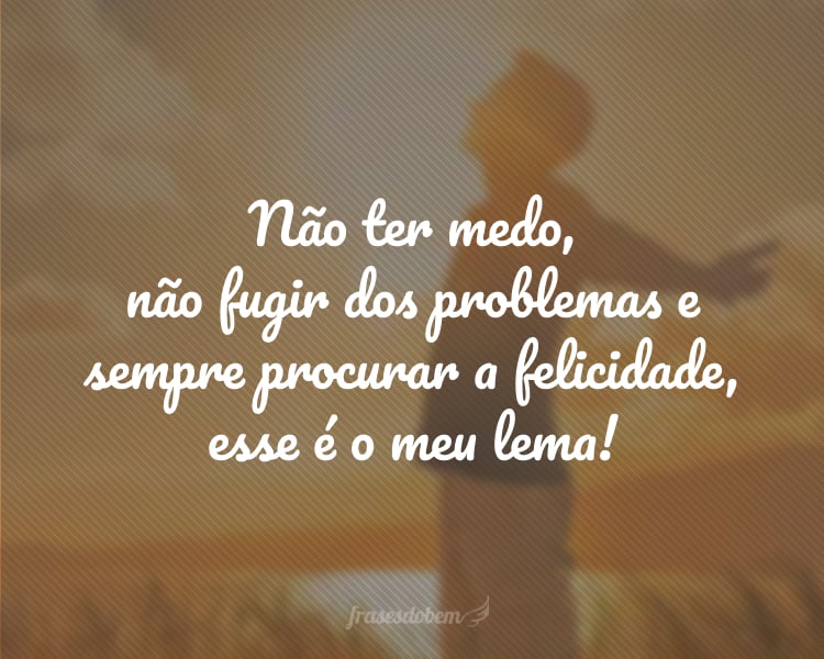 Não ter medo, não fugir dos problemas e sempre procurar a felicidade, esse é o meu lema!