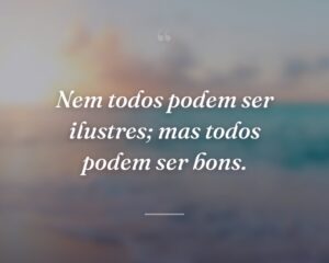 Nem todos podem ser ilustres; mas todos podem ser bons.