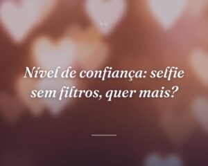 Nível de confiança: selfie sem filtros, quer mais?
