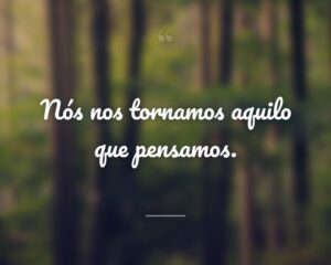 Nós nos tornamos aquilo que pensamos.