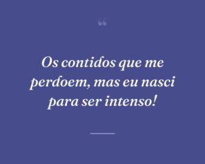 Os contidos que me perdoem, mas eu nasci para ser intenso!