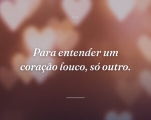 Para entender um coração louco, só outro.