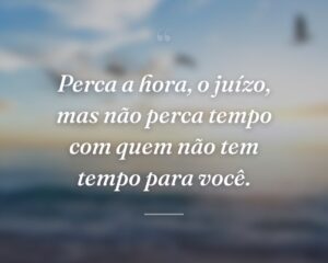 Perca a hora, o juízo, mas não perca tempo com quem não tem tempo para você.