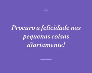 Procuro a felicidade nas pequenas coisas diariamente!