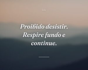 Proibido desistir. Respire fundo e continue.