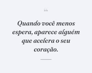 Quando você menos espera, aparece alguém que acelera o seu coração.