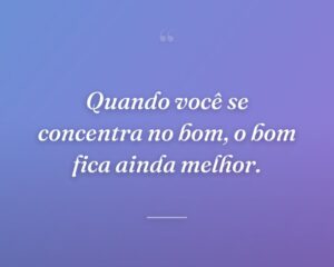 Quando você se concentra no bom, o bom fica ainda melhor.
