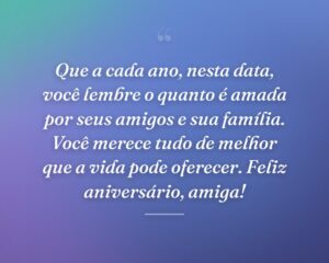 Que a cada ano, nesta data, você lembre o quanto é amada por seus amigos e sua família. Você merece tudo de melhor que a vida pode oferecer. Feliz aniversário, amiga!