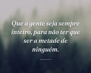 Que a gente seja sempre inteiro, para não ter que ser a metade de ninguém.