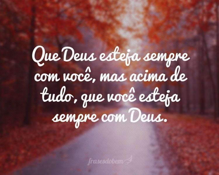 Que Deus esteja sempre com você, mas acima de tudo, que você esteja sempre com Deus.