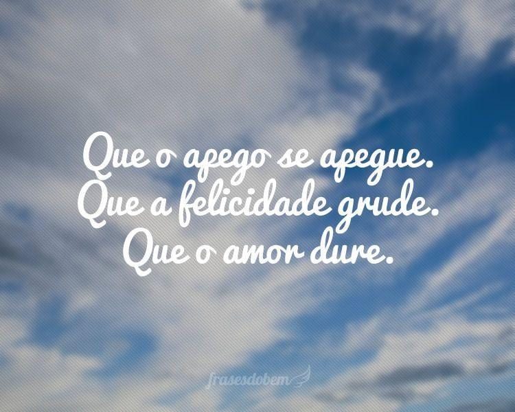 Que o apego se apegue. Que a felicidade grude. Que o amor dure.