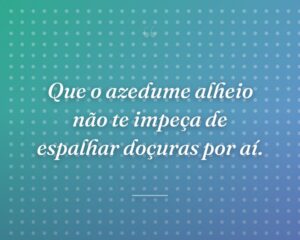 Que o azedume alheio não te impeça de espalhar doçuras por aí.
