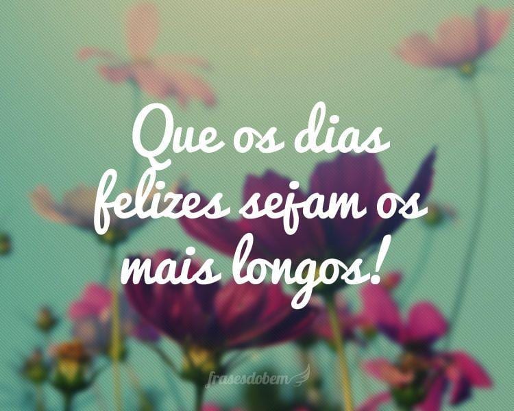 Que os dias felizes sejam os mais longos!