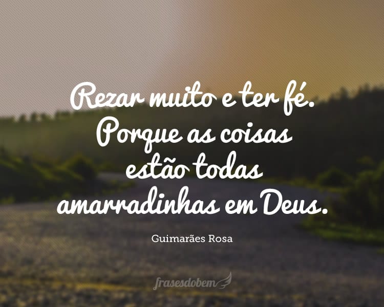 Rezar muito e ter fé. Porque as coisas estão todas amarradinhas em Deus.