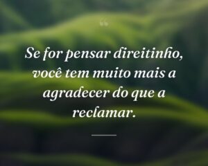 Se for pensar direitinho, você tem muito mais a agradecer do que a reclamar.