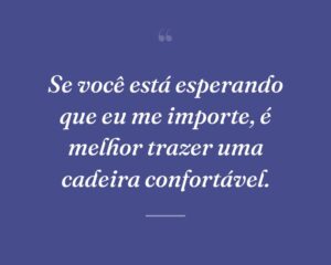 Se você está esperando que eu me importe, é melhor trazer uma cadeira confortável.