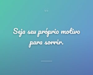 Seja seu próprio motivo para sorrir.