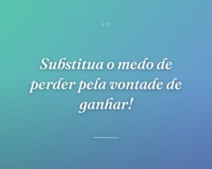 Substitua o medo de perder pela vontade de ganhar!
