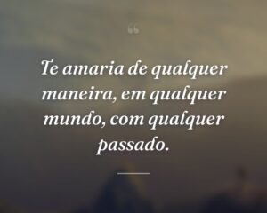 Te amaria de qualquer maneira, em qualquer mundo, com qualquer passado.