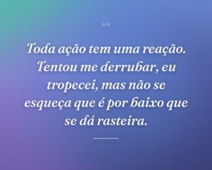 Toda ação tem uma reação. Tentou me derrubar, eu tropecei, mas não se esqueça que é por baixo que se dá rasteira.