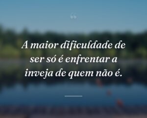 A maior dificuldade de ser só é enfrentar a inveja de quem não é.