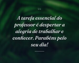 A tarefa essencial do professor é despertar a alegria de trabalhar e conhecer. Parabéns pelo seu dia!