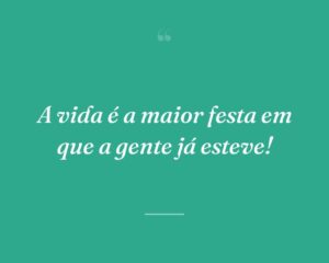 A vida é a maior festa em que a gente já esteve!