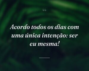 Acordo todos os dias com uma única intenção: ser eu mesma!